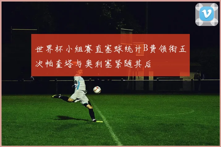 世界杯小组赛直塞球统计B费领衔五次帕奎塔与奥利塞紧随其后